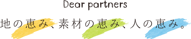 Dear partners 地の恵み、素材の恵み。人の恵み。